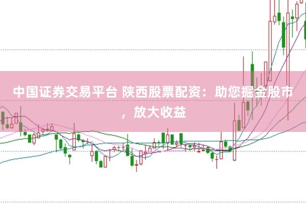 中国证券交易平台 陕西股票配资：助您掘金股市，放大收益