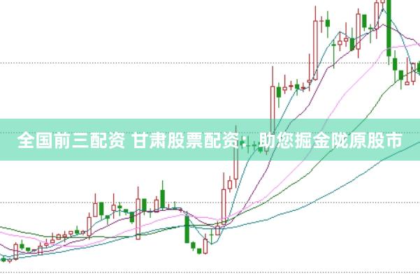 全国前三配资 甘肃股票配资：助您掘金陇原股市