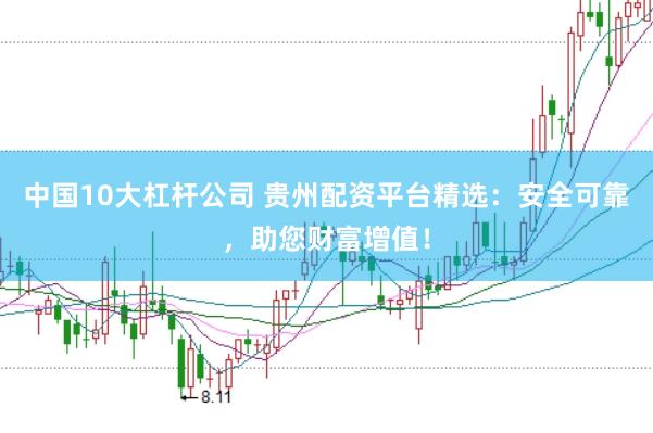中国10大杠杆公司 贵州配资平台精选：安全可靠，助您财富增值！
