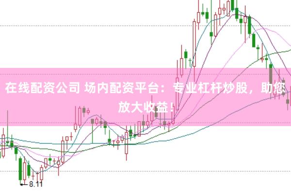 在线配资公司 场内配资平台：专业杠杆炒股，助您放大收益！