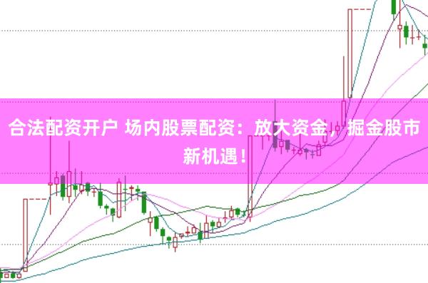 合法配资开户 场内股票配资：放大资金，掘金股市新机遇！