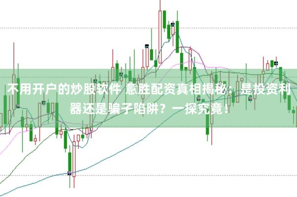 不用开户的炒股软件 意胜配资真相揭秘：是投资利器还是骗子陷阱？一探究竟！