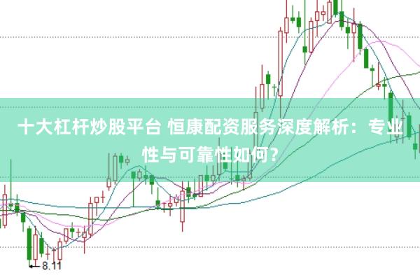 十大杠杆炒股平台 恒康配资服务深度解析：专业性与可靠性如何？