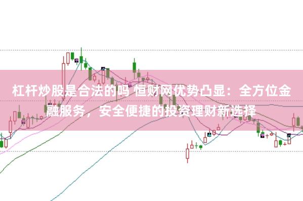杠杆炒股是合法的吗 恒财网优势凸显：全方位金融服务，安全便捷的投资理财新选择