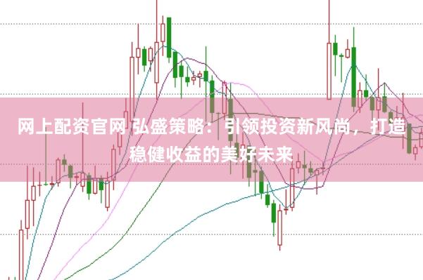 网上配资官网 弘盛策略：引领投资新风尚，打造稳健收益的美好未来