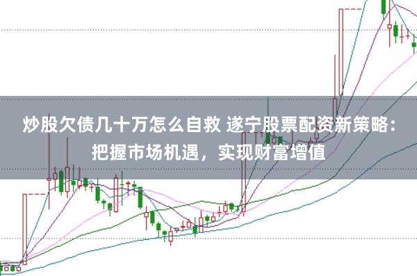 炒股欠债几十万怎么自救 遂宁股票配资新策略：把握市场机遇，实现财富增值