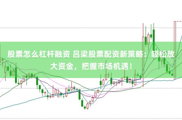 股票怎么杠杆融资 吕梁股票配资新策略：轻松放大资金，把握市场机遇！