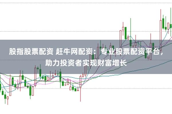 股指股票配资 赶牛网配资：专业股票配资平台，助力投资者实现财富增长