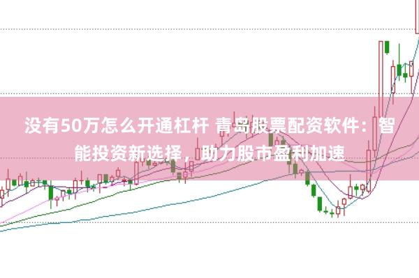 没有50万怎么开通杠杆 青岛股票配资软件：智能投资新选择，助力股市盈利加速