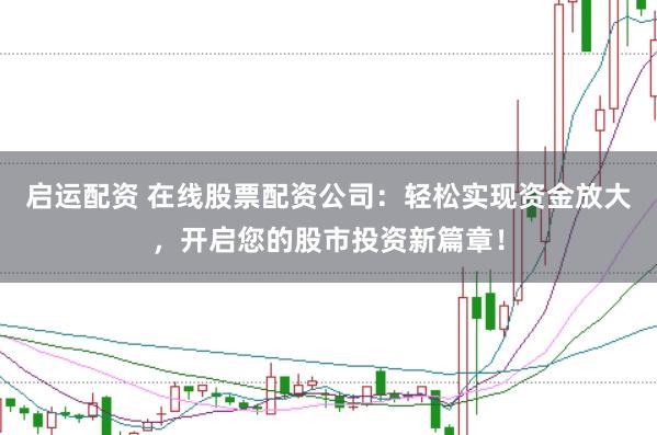启运配资 在线股票配资公司：轻松实现资金放大，开启您的股市投资新篇章！