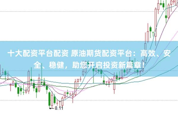 十大配资平台配资 原油期货配资平台：高效、安全、稳健，助您开启投资新篇章！