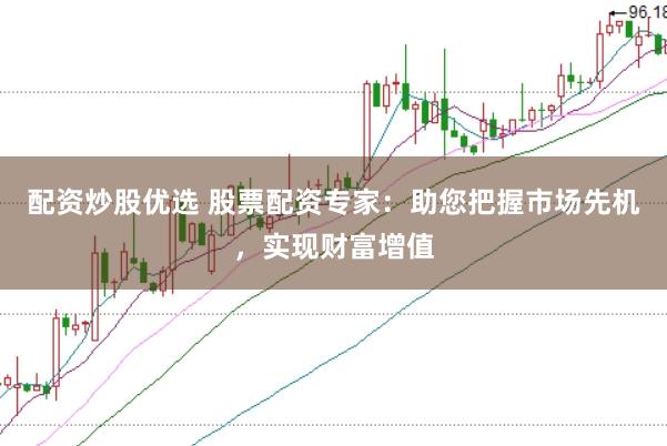 配资炒股优选 股票配资专家：助您把握市场先机，实现财富增值