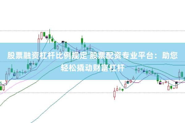 股票融资杠杆比例规定 股票配资专业平台：助您轻松撬动财富杠杆