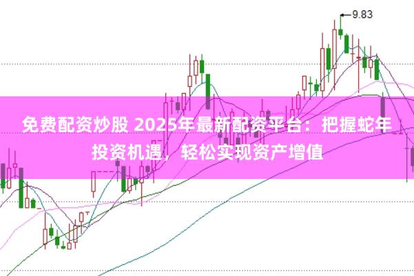 免费配资炒股 2025年最新配资平台：把握蛇年投资机遇，轻松实现资产增值
