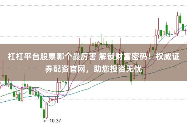 杠杠平台股票哪个最厉害 解锁财富密码！权威证券配资官网，助您投资无忧