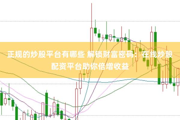 正规的炒股平台有哪些 解锁财富密码：在线炒股配资平台助你倍增收益