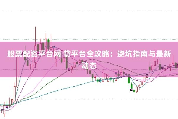 股票配资平台网 贷平台全攻略：避坑指南与最新动态