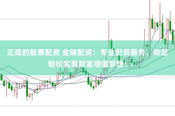 正规的股票配资 金瑞配资：专业配资服务，助您轻松实现财富增值梦想！