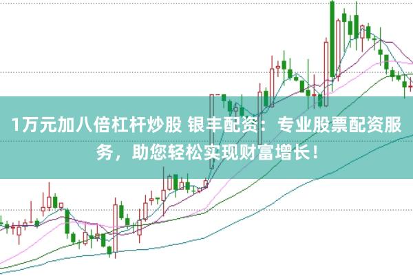 1万元加八倍杠杆炒股 银丰配资：专业股票配资服务，助您轻松实现财富增长！