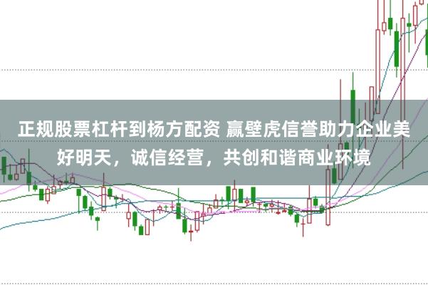 正规股票杠杆到杨方配资 赢壁虎信誉助力企业美好明天，诚信经营，共创和谐商业环境