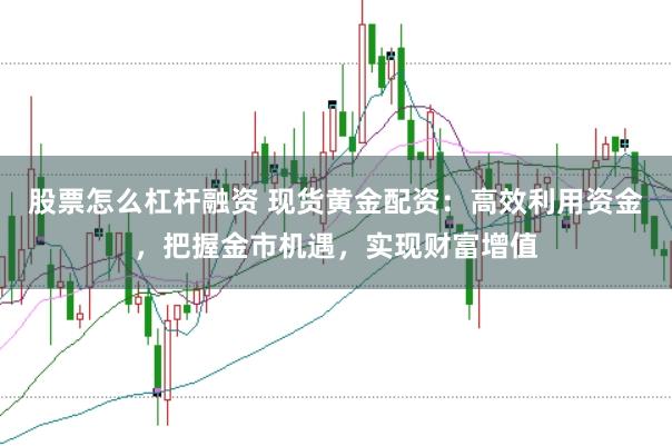 股票怎么杠杆融资 现货黄金配资：高效利用资金，把握金市机遇，实现财富增值
