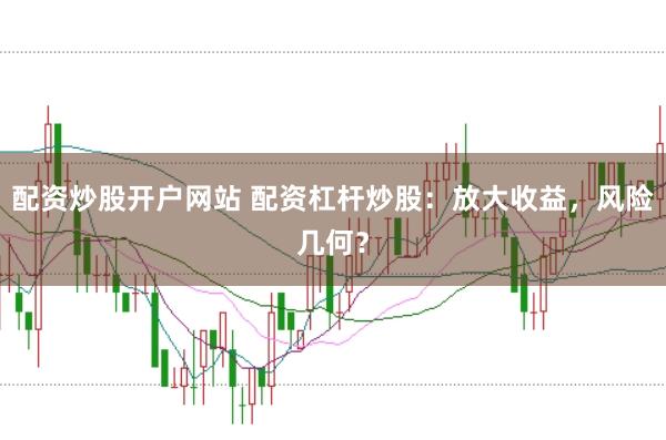配资炒股开户网站 配资杠杆炒股：放大收益，风险几何？