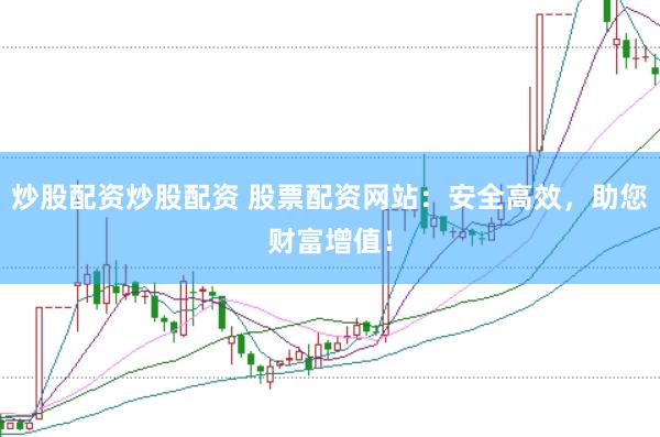 炒股配资炒股配资 股票配资网站：安全高效，助您财富增值！