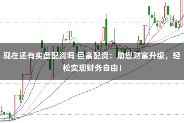 现在还有实盘配资吗 巨富配资：助您财富升级，轻松实现财务自由！