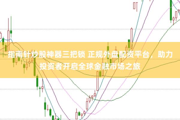 指南针炒股神器三把锁 正规外盘配资平台，助力投资者开启全球金融市场之旅