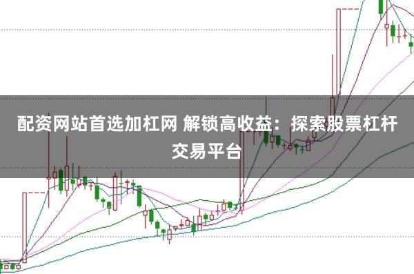 配资网站首选加杠网 解锁高收益：探索股票杠杆交易平台