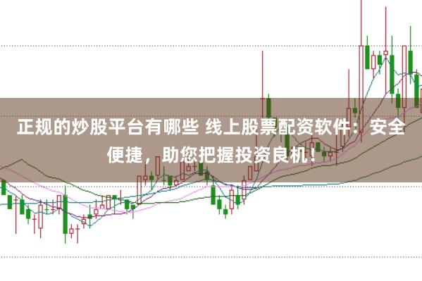正规的炒股平台有哪些 线上股票配资软件：安全便捷，助您把握投资良机！