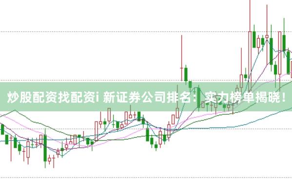 炒股配资找配资i 新证券公司排名：实力榜单揭晓！