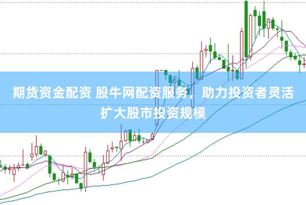 期货资金配资 股牛网配资服务，助力投资者灵活扩大股市投资规模