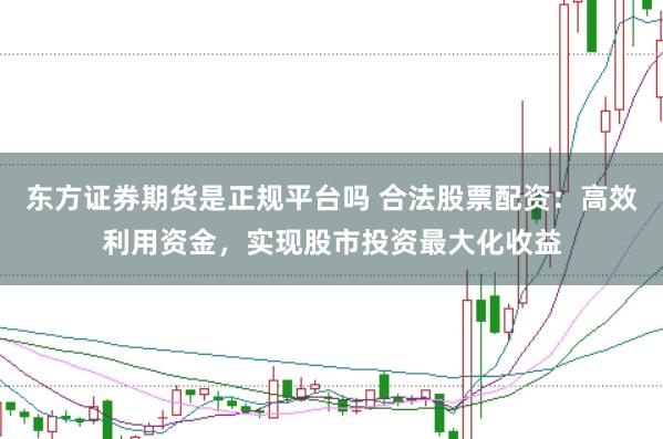 东方证券期货是正规平台吗 合法股票配资：高效利用资金，实现股市投资最大化收益