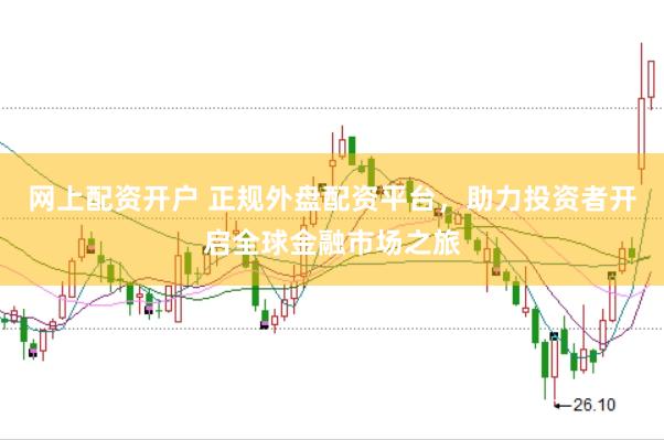 网上配资开户 正规外盘配资平台，助力投资者开启全球金融市场之旅