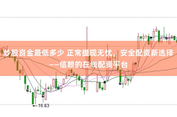 炒股资金最低多少 正常提现无忧，安全配资新选择——信赖的在线配资平台