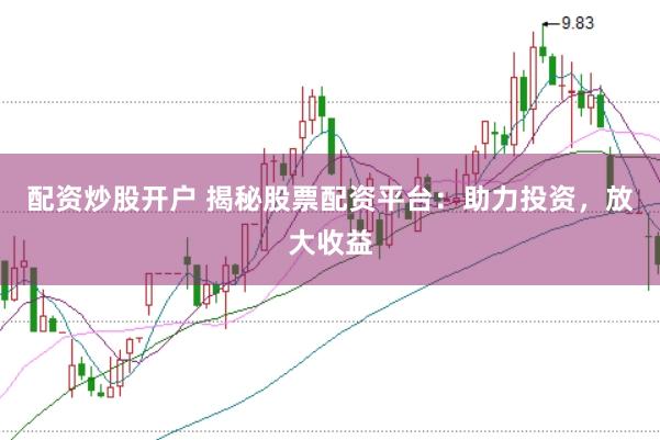 配资炒股开户 揭秘股票配资平台：助力投资，放大收益