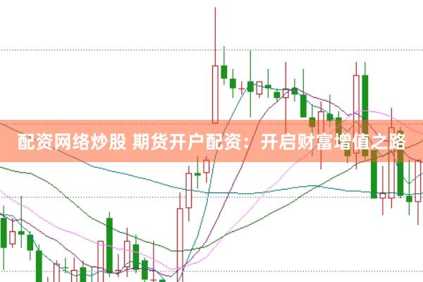 配资网络炒股 期货开户配资：开启财富增值之路