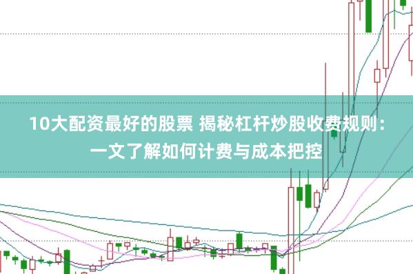 10大配资最好的股票 揭秘杠杆炒股收费规则：一文了解如何计费与成本把控