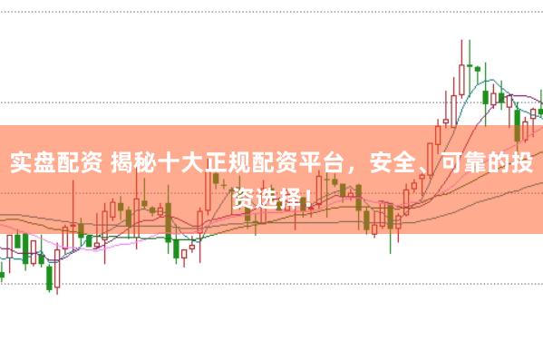 实盘配资 揭秘十大正规配资平台，安全、可靠的投资选择！