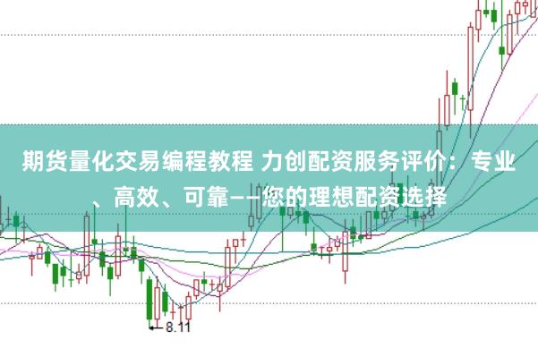 期货量化交易编程教程 力创配资服务评价：专业、高效、可靠——您的理想配资选择