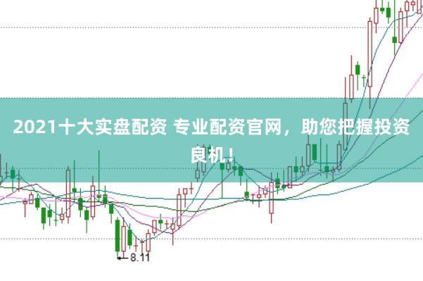 2021十大实盘配资 专业配资官网，助您把握投资良机！