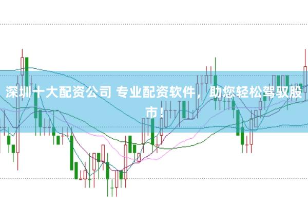 深圳十大配资公司 专业配资软件，助您轻松驾驭股市！
