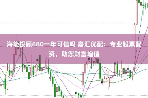 海能投顾680一年可信吗 嘉汇优配：专业股票配资，助您财富增值