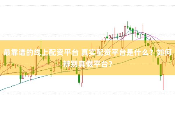 最靠谱的线上配资平台 真实配资平台是什么？如何辨别真假平台？