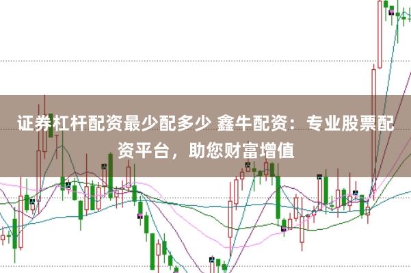 证券杠杆配资最少配多少 鑫牛配资：专业股票配资平台，助您财富增值