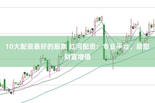 10大配资最好的股票 红河配资：专业平台，助您财富增值