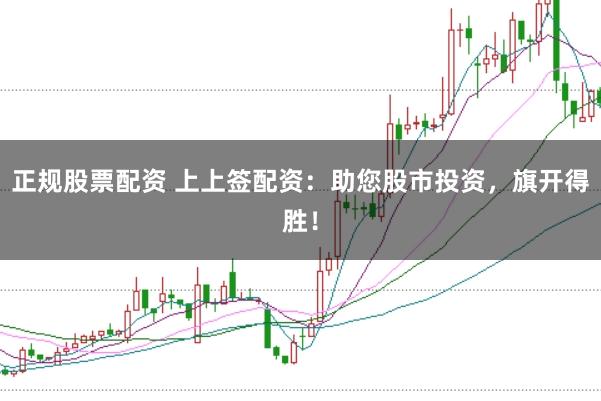 正规股票配资 上上签配资：助您股市投资，旗开得胜！