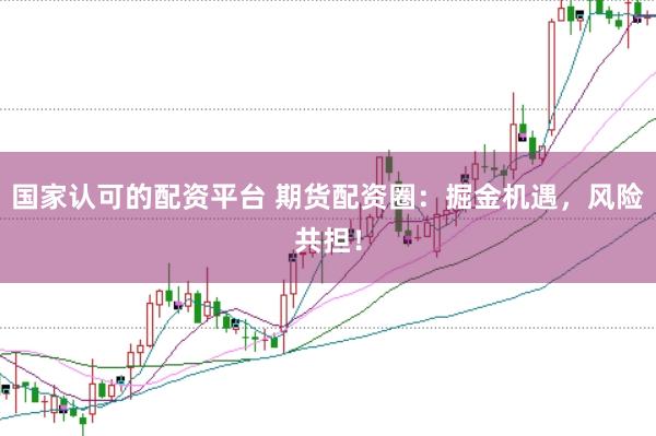 国家认可的配资平台 期货配资圈：掘金机遇，风险共担！
