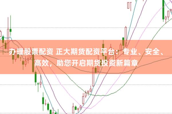 办理股票配资 正大期货配资平台：专业、安全、高效，助您开启期货投资新篇章